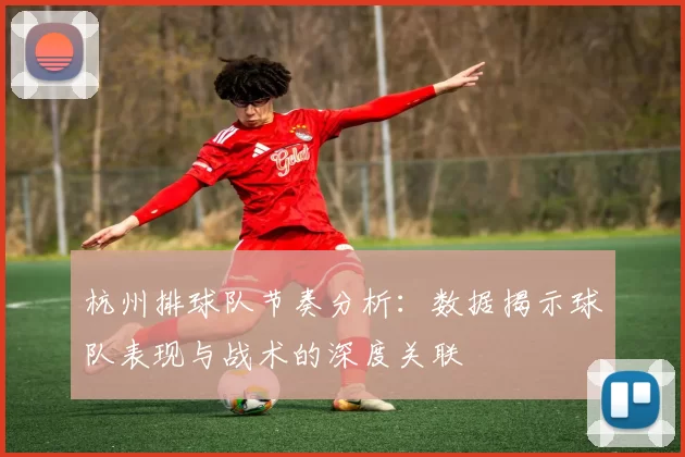 杭州排球队节奏分析：数据揭示球队表现与战术的深度关联