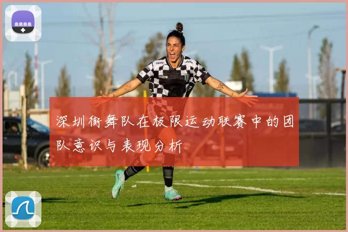 深圳街舞队在极限运动联赛中的团队意识与表现分析