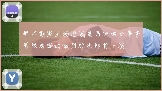 那不勒斯主场迎战皇马次回合争夺晋级名额的激烈对决即将上演