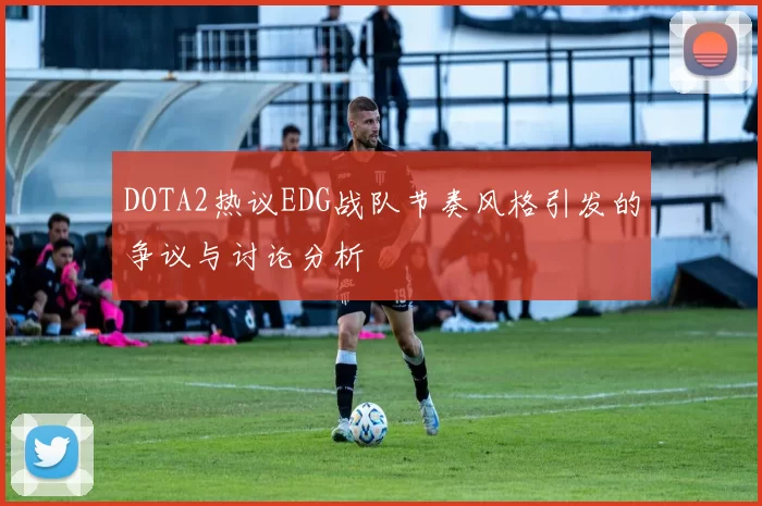 DOTA2热议EDG战队节奏风格引发的争议与讨论分析