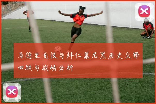 马德里竞技与拜仁慕尼黑历史交锋回顾与战绩分析