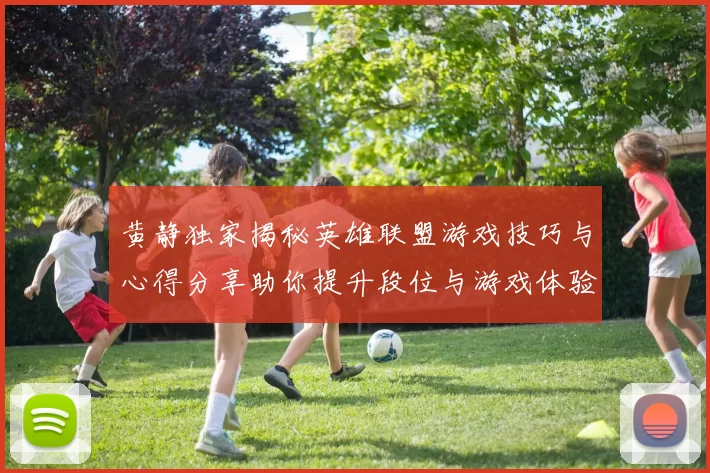 黄静独家揭秘英雄联盟游戏技巧与心得分享助你提升段位与游戏体验