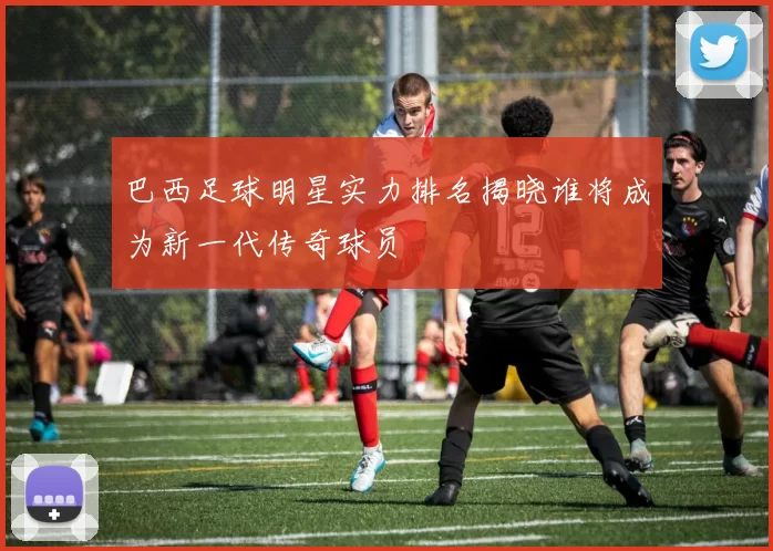 巴西足球明星实力排名揭晓谁将成为新一代传奇球员