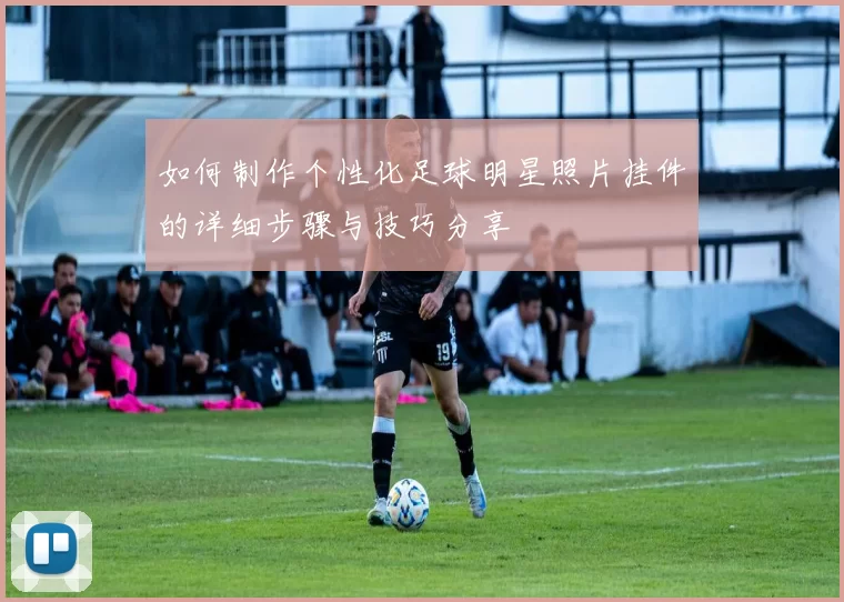 如何制作个性化足球明星照片挂件的详细步骤与技巧分享