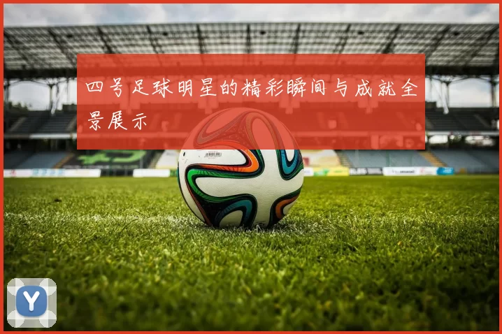 四号足球明星的精彩瞬间与成就全景展示