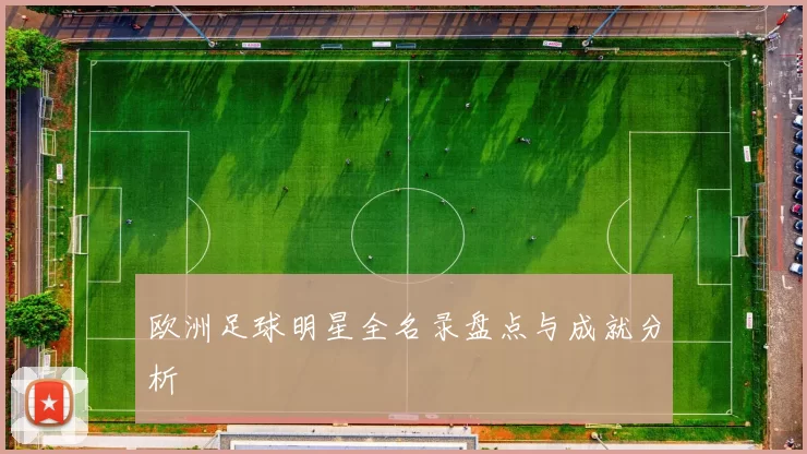 欧洲足球明星全名录盘点与成就分析
