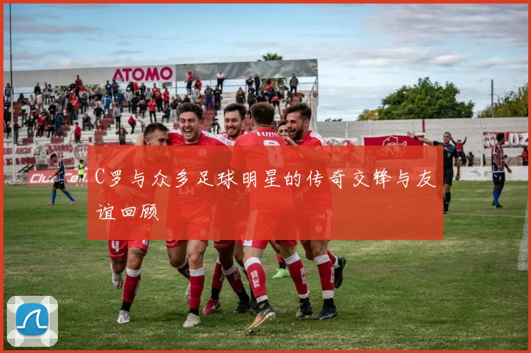 C罗与众多足球明星的传奇交锋与友谊回顾