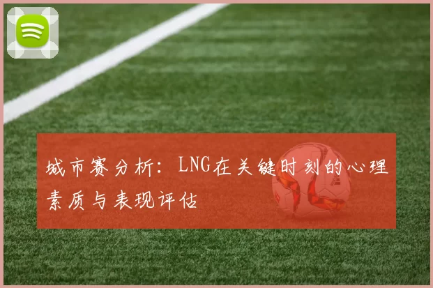 城市赛分析：LNG在关键时刻的心理素质与表现评估