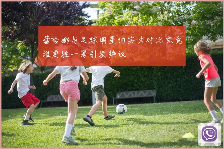 蕾哈娜与足球明星的实力对比究竟谁更胜一筹引发热议