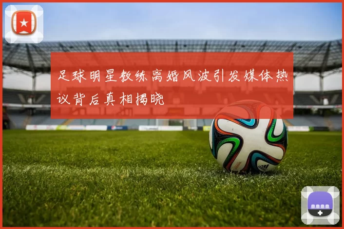 足球明星教练离婚风波引发媒体热议背后真相揭晓