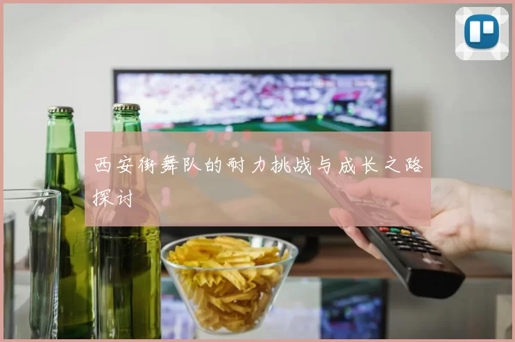 西安街舞队的耐力挑战与成长之路探讨