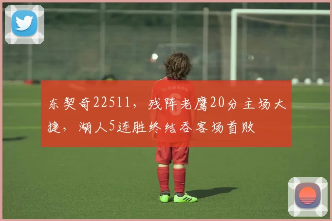 东契奇22511，残阵老鹰20分主场大捷，湖人5连胜终结吞客场首败