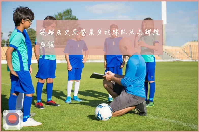 英超历史荣誉最多的球队及其辉煌历程