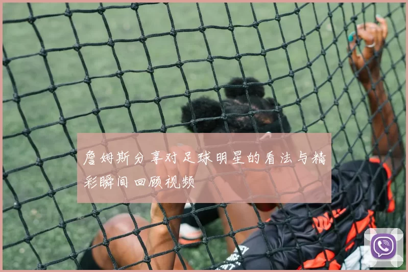 詹姆斯分享对足球明星的看法与精彩瞬间回顾视频