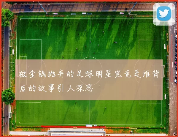 被金钱抛弃的足球明星究竟是谁背后的故事引人深思