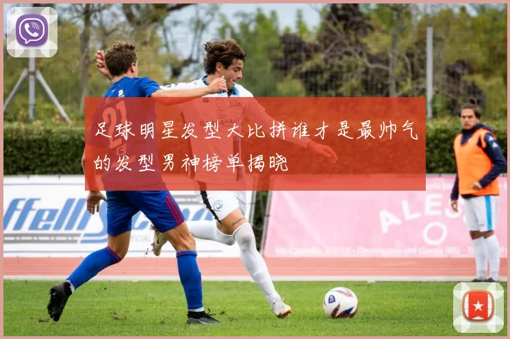 足球明星发型大比拼谁才是最帅气的发型男神榜单揭晓