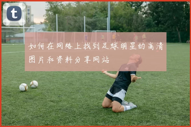 如何在网络上找到足球明星的高清图片和资料分享网站