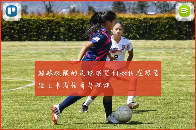 超越极限的足球明星们如何在绿茵场上书写传奇与辉煌