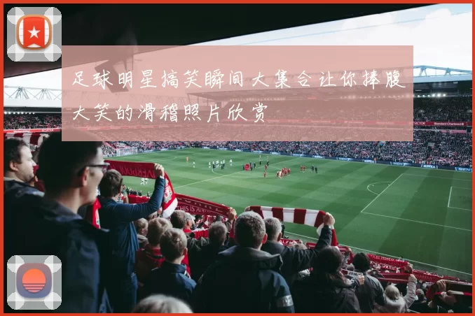 足球明星搞笑瞬间大集合让你捧腹大笑的滑稽照片欣赏