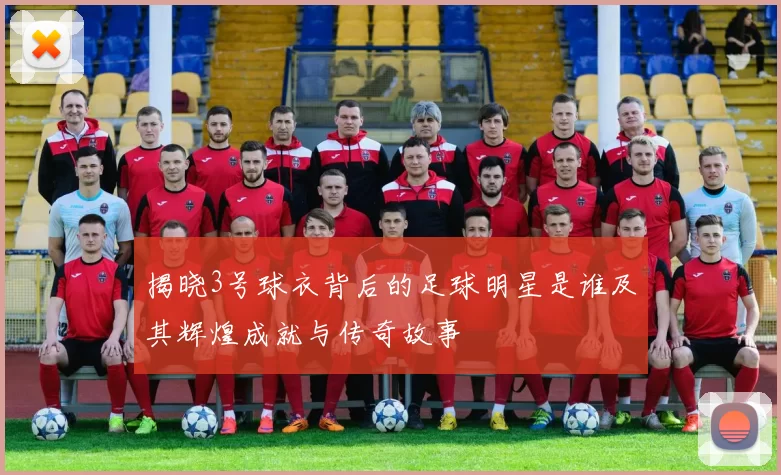 揭晓3号球衣背后的足球明星是谁及其辉煌成就与传奇故事
