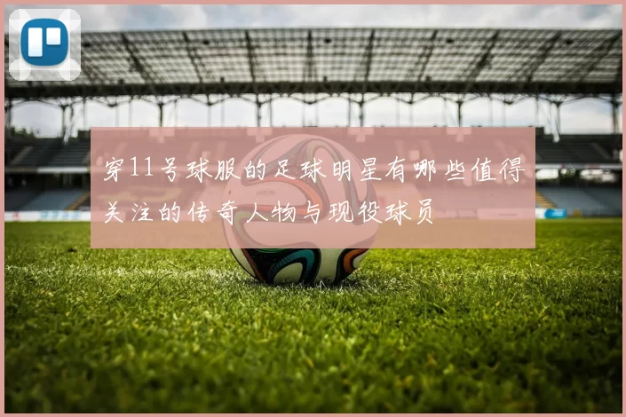 穿11号球服的足球明星有哪些值得关注的传奇人物与现役球员