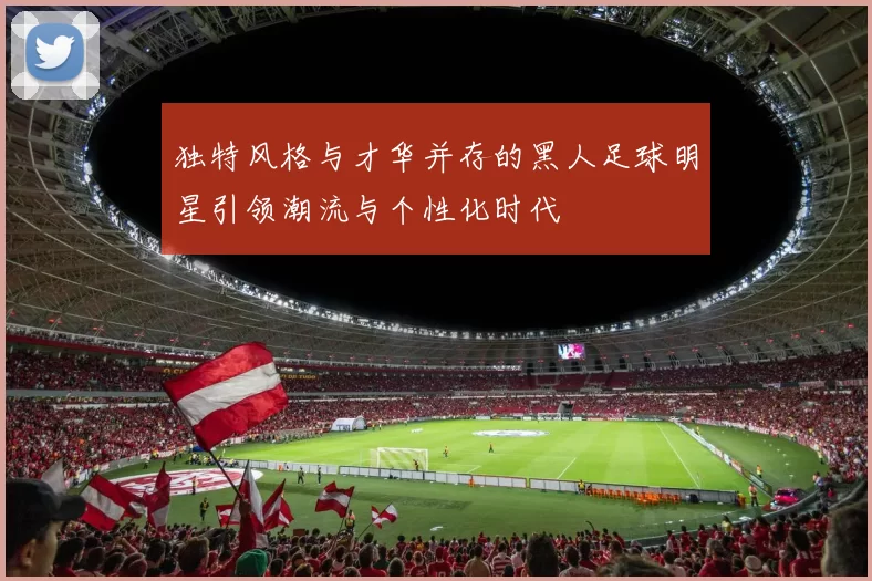 独特风格与才华并存的黑人足球明星引领潮流与个性化时代