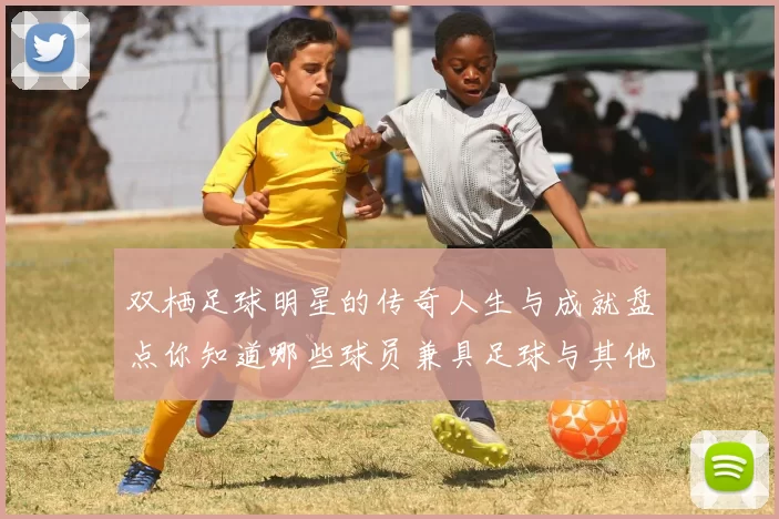 双栖足球明星的传奇人生与成就盘点你知道哪些球员兼具足球与其他领域的才华吗