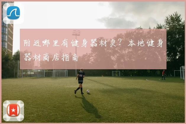 附近哪里有健身器材卖？本地健身器材商店指南