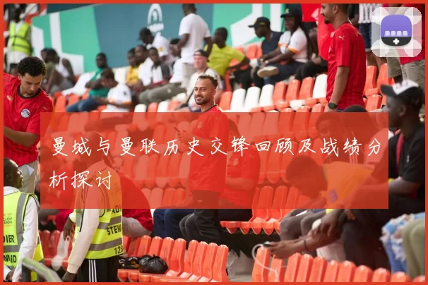 曼城与曼联历史交锋回顾及战绩分析探讨