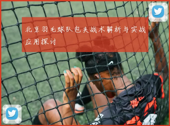 北京羽毛球队包夹战术解析与实战应用探讨