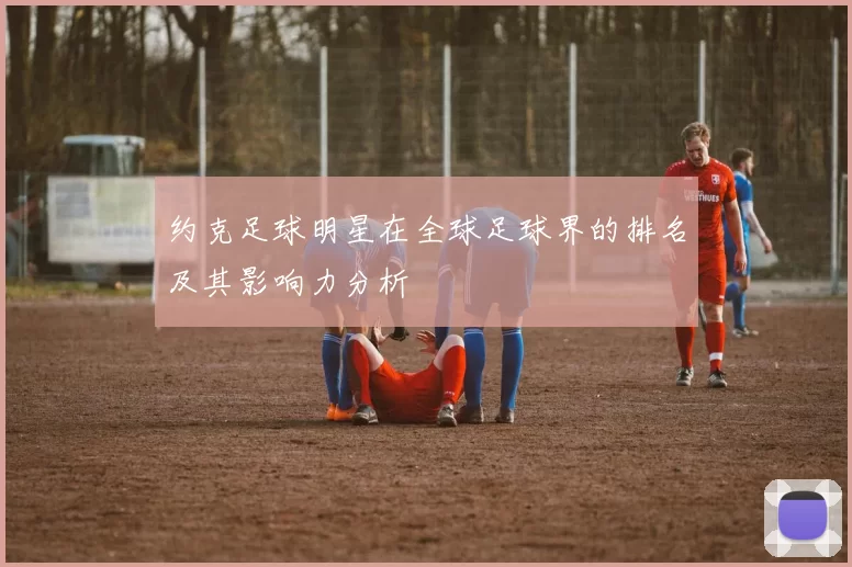 约克足球明星在全球足球界的排名及其影响力分析