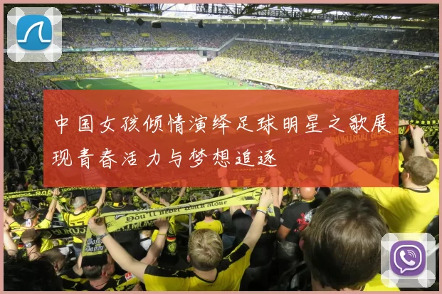 中国女孩倾情演绎足球明星之歌展现青春活力与梦想追逐
