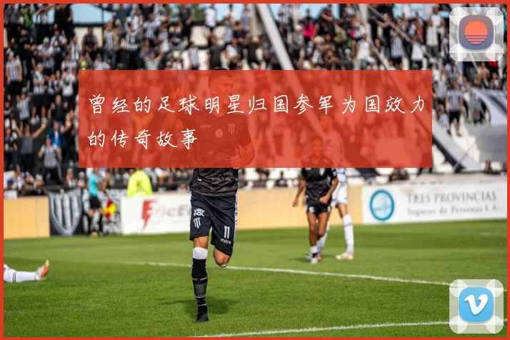 曾经的足球明星归国参军为国效力的传奇故事