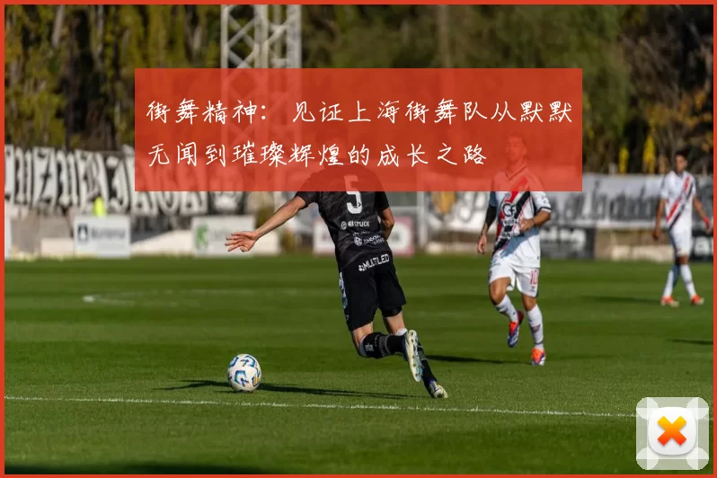 街舞精神：见证上海街舞队从默默无闻到璀璨辉煌的成长之路