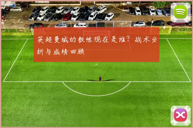英超曼城的教练现在是谁？战术分析与成绩回顾