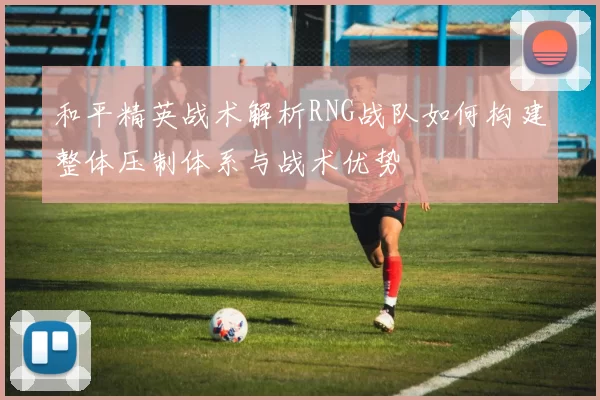和平精英战术解析RNG战队如何构建整体压制体系与战术优势