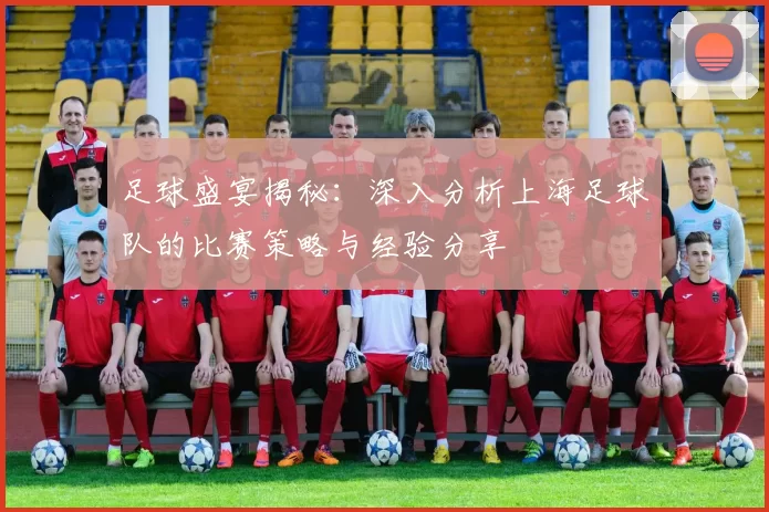 足球盛宴揭秘：深入分析上海足球队的比赛策略与经验分享
