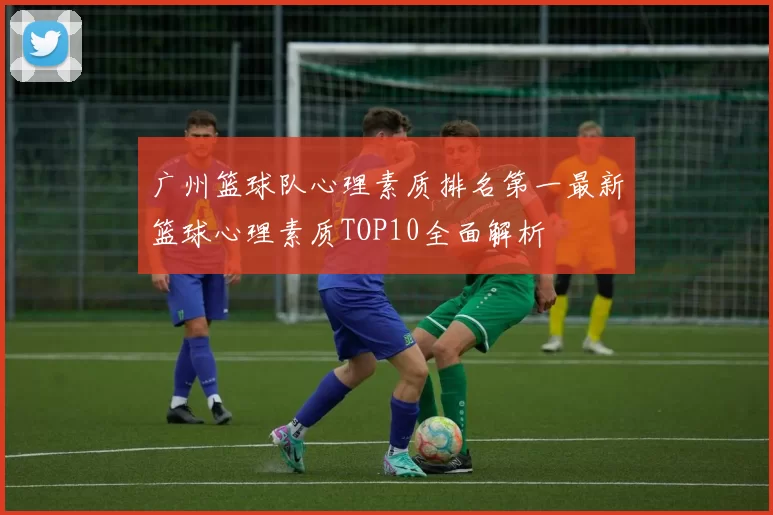 广州篮球队心理素质排名第一最新篮球心理素质TOP10全面解析