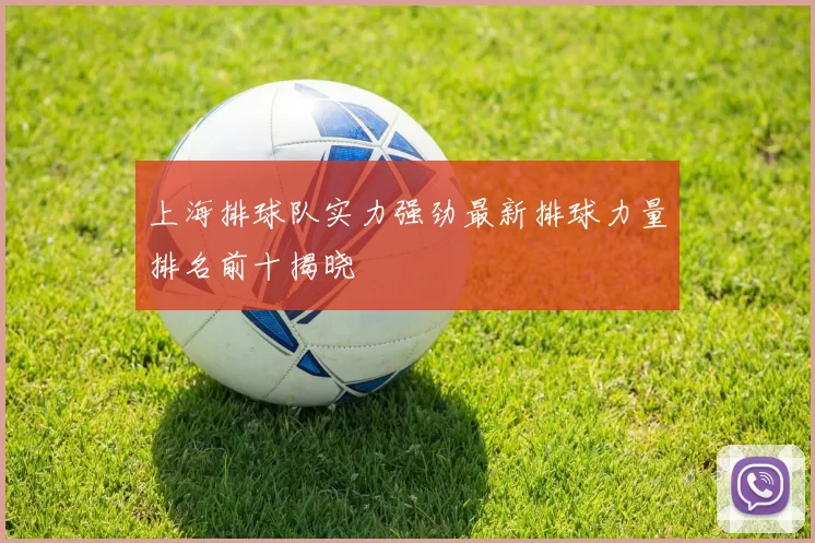 上海排球队实力强劲最新排球力量排名前十揭晓