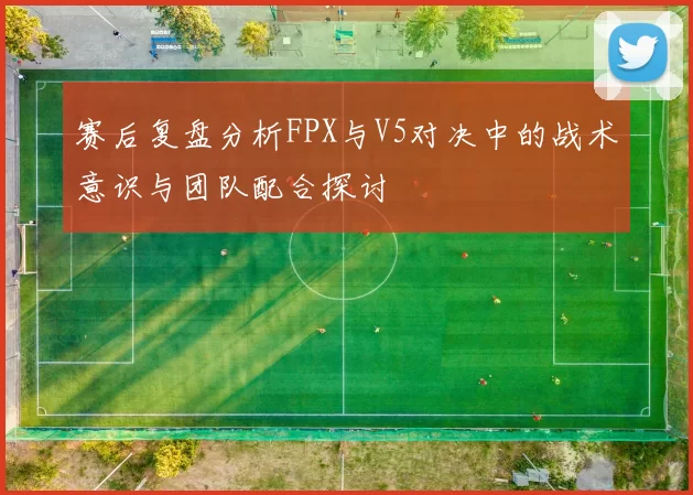 赛后复盘分析FPX与V5对决中的战术意识与团队配合探讨