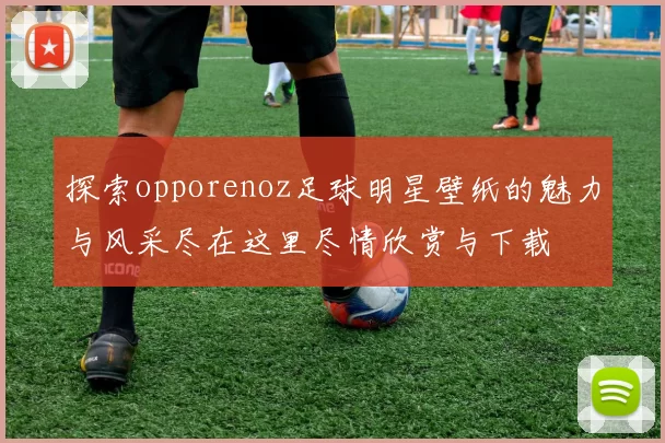 探索opporenoz足球明星壁纸的魅力与风采尽在这里尽情欣赏与下载