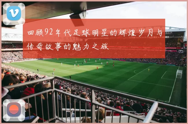 回顾92年代足球明星的辉煌岁月与传奇故事的魅力之旅