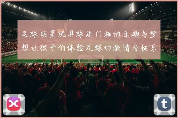 足球明星玩具球进门框的乐趣与梦想让孩子们体验足球的激情与快乐