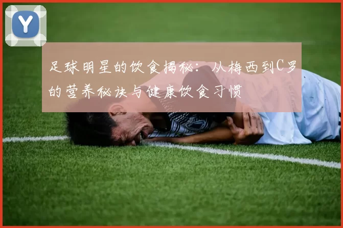 足球明星的饮食揭秘：从梅西到C罗的营养秘诀与健康饮食习惯