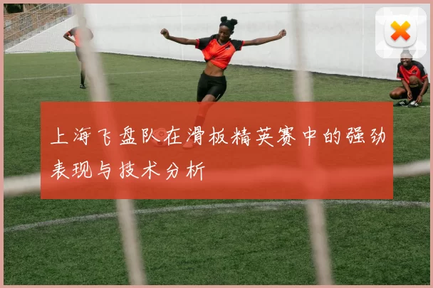 上海飞盘队在滑板精英赛中的强劲表现与技术分析