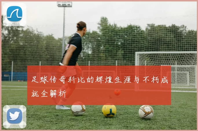足球传奇科比的辉煌生涯与不朽成就全解析