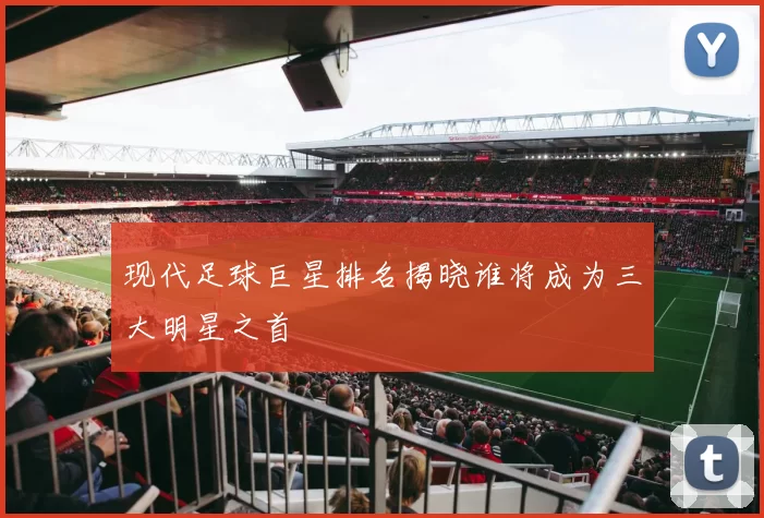 现代足球巨星排名揭晓谁将成为三大明星之首
