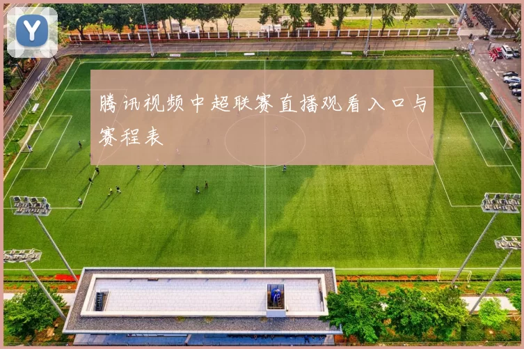 腾讯视频中超联赛直播观看入口与赛程表