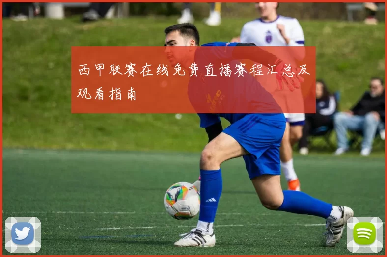 西甲联赛在线免费直播赛程汇总及观看指南
