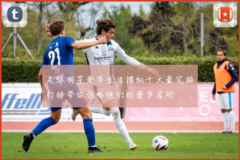 足球明星奢华生活揭秘十大豪宅排行榜带你领略他们的奢华居所